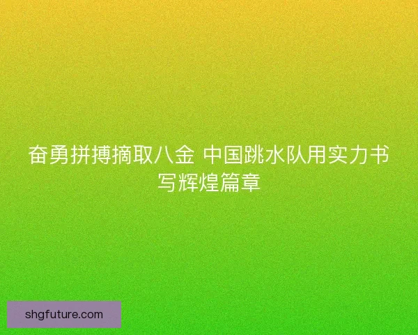 奋勇拼搏摘取八金 中国跳水队用实力书写辉煌篇章