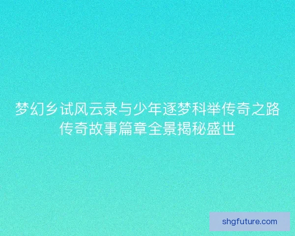梦幻乡试风云录与少年逐梦科举传奇之路传奇故事篇章全景揭秘盛世