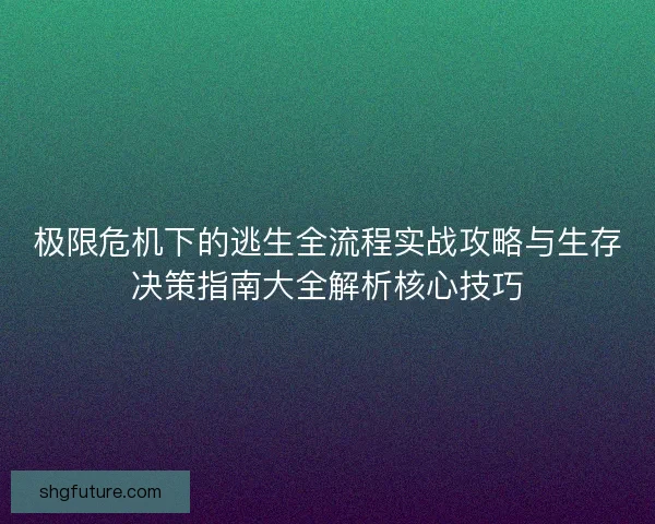 极限危机下的逃生全流程实战攻略与生存决策指南大全解析核心技巧