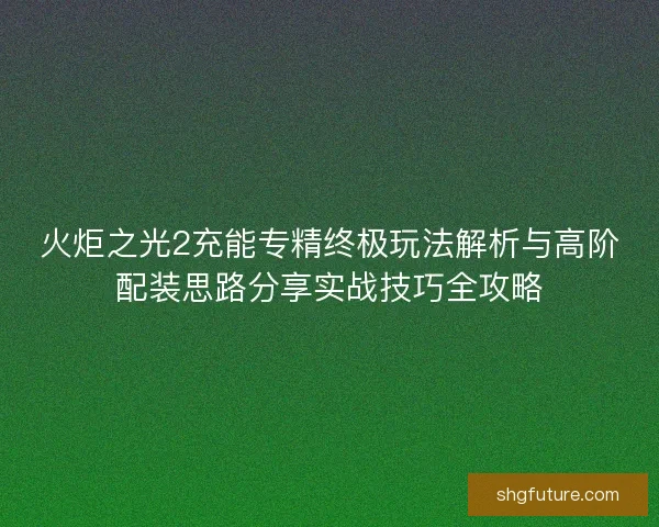 火炬之光2充能专精终极玩法解析与高阶配装思路分享实战技巧全攻略