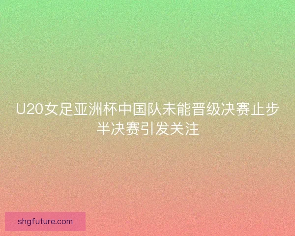 U20女足亚洲杯中国队未能晋级决赛止步半决赛引发关注