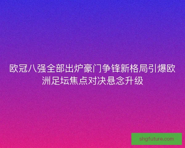 欧冠八强全部出炉豪门争锋新格局引爆欧洲足坛焦点对决悬念升级