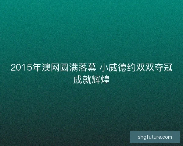 2015年澳网圆满落幕 小威德约双双夺冠成就辉煌
