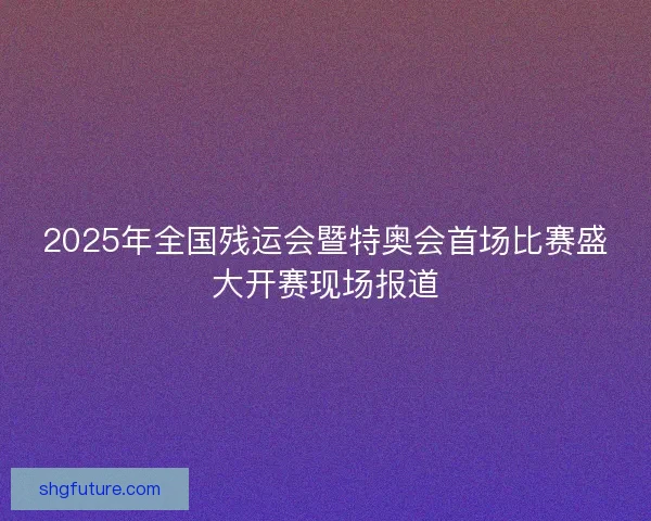 2025年全国残运会暨特奥会首场比赛盛大开赛现场报道