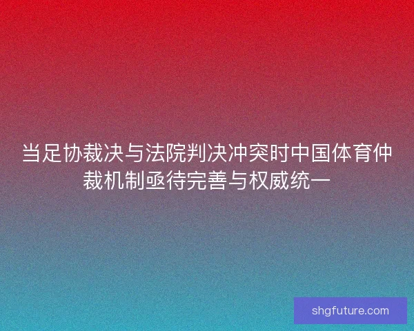 当足协裁决与法院判决冲突时中国体育仲裁机制亟待完善与权威统一
