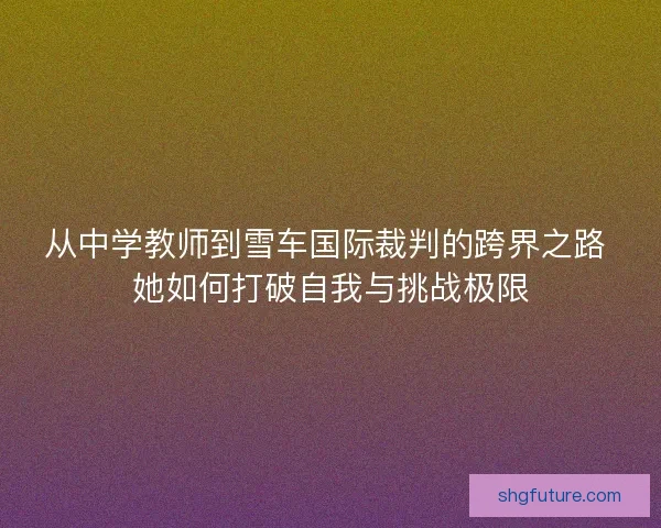 从中学教师到雪车国际裁判的跨界之路 她如何打破自我与挑战极限