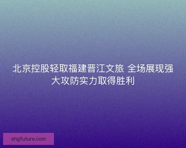北京控股轻取福建晋江文旅 全场展现强大攻防实力取得胜利 北京控股轻取福建晋江文旅 全场展现强大攻防实力取得胜利