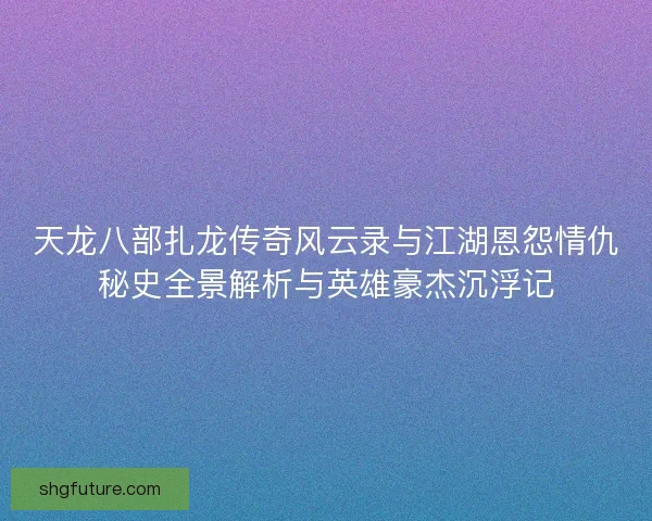 天龙八部扎龙传奇风云录与江湖恩怨情仇秘史全景解析与英雄豪杰沉浮记 天龙八部扎龙传奇风云录与江湖恩怨情仇秘史全景解析与英雄豪杰沉浮记