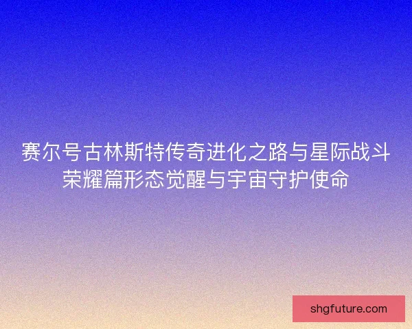 赛尔号古林斯特传奇进化之路与星际战斗荣耀篇形态觉醒与宇宙守护使命