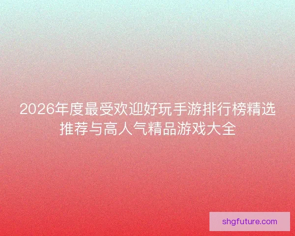 2026年度最受欢迎好玩手游排行榜精选推荐与高人气精品游戏大全 2026年度最受欢迎好玩手游排行榜精选推荐与高人气精品游戏大全