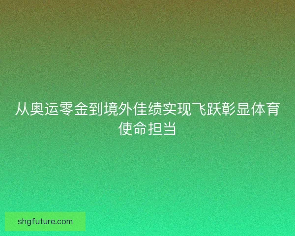 从奥运零金到境外佳绩实现飞跃彰显体育使命担当 从奥运零金到境外佳绩实现飞跃彰显体育使命担当