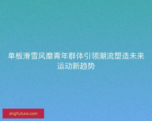 单板滑雪风靡青年群体引领潮流塑造未来运动新趋势 单板滑雪风靡青年群体引领潮流塑造未来运动新趋势