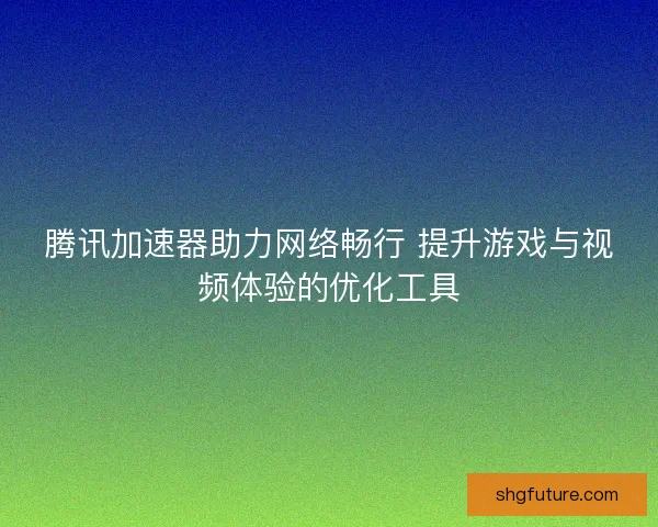 腾讯加速器助力网络畅行 提升游戏与视频体验的优化工具