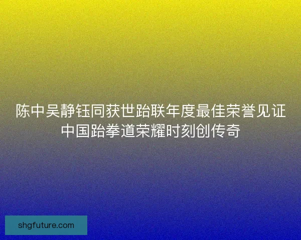 陈中吴静钰同获世跆联年度最佳荣誉见证中国跆拳道荣耀时刻创传奇 陈中吴静钰同获世跆联年度最佳荣誉见证中国跆拳道荣耀时刻创传奇