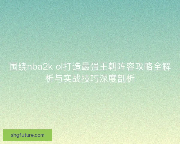 围绕nba2k ol打造最强王朝阵容攻略全解析与实战技巧深度剖析